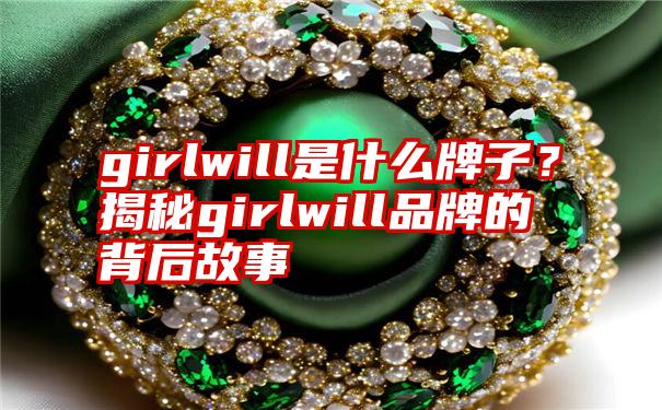 girlwill是什么牌子？揭秘girlwill品牌的背后故事