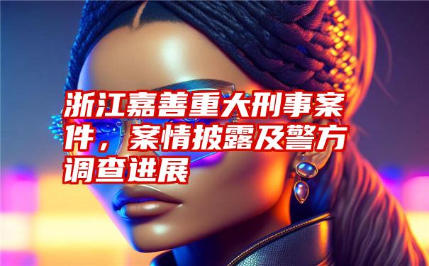 浙江嘉善重大刑事案件，案情披露及警方调查进展