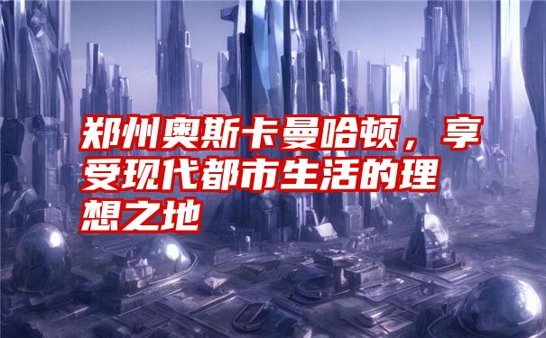 郑州奥斯卡曼哈顿，享受现代都市生活的理想之地