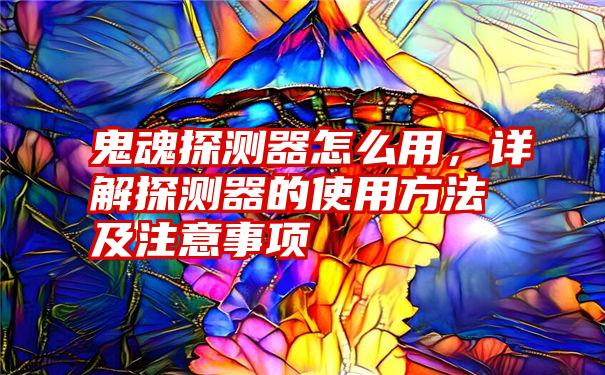 鬼魂探测器怎么用，详解探测器的使用方法及注意事项