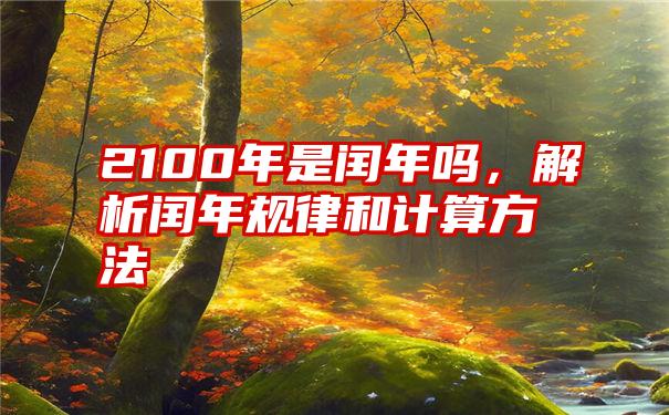 2100年是闰年吗，解析闰年规律和计算方法