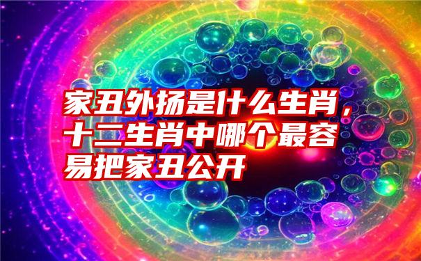 家丑外扬是什么生肖,十二生肖中哪个最容易把家丑公开