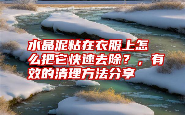 水晶泥粘在衣服上怎么把它快速去除？，有效的清理方法分享