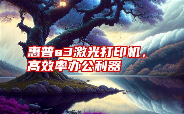 惠普a3激光打印机，高效率办公利器