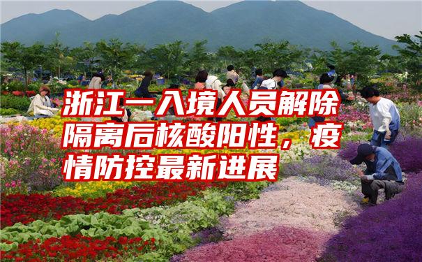 浙江一入境人员解除隔离后核酸阳性，疫情防控最新进展