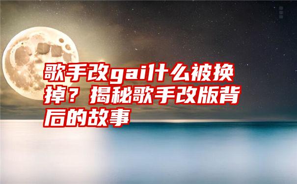 歌手改gai什么被换掉？揭秘歌手改版背后的故事