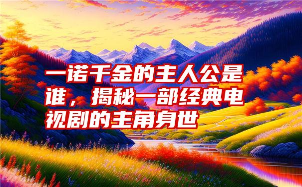 一诺千金的主人公是谁，揭秘一部经典电视剧的主角身世