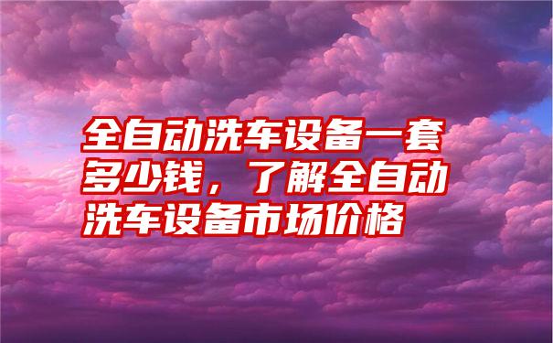 全自动洗车设备一套多少钱，了解全自动洗车设备市场价格