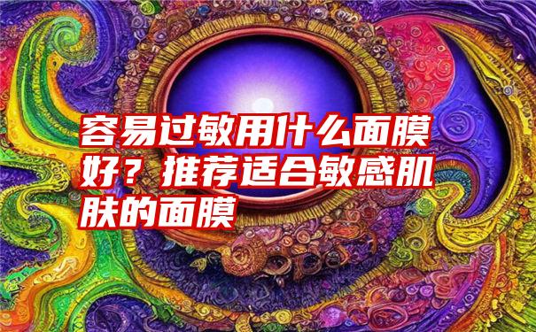 容易过敏用什么面膜好？推荐适合敏感肌肤的面膜