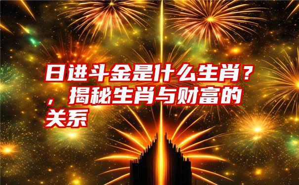 日进斗金是什么生肖?,揭秘生肖与财富的关系