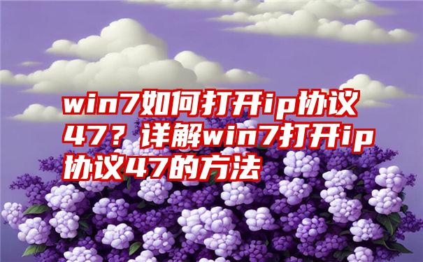 win7如何打开ip协议47？详解win7打开ip协议47的方法