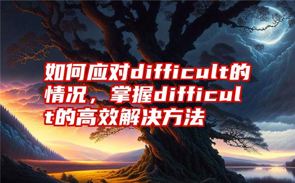 如何应对difficult的情况，掌握difficult的高效解决方法