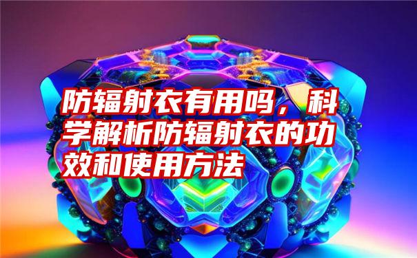 防辐射衣有用吗，科学解析防辐射衣的功效和使用方法