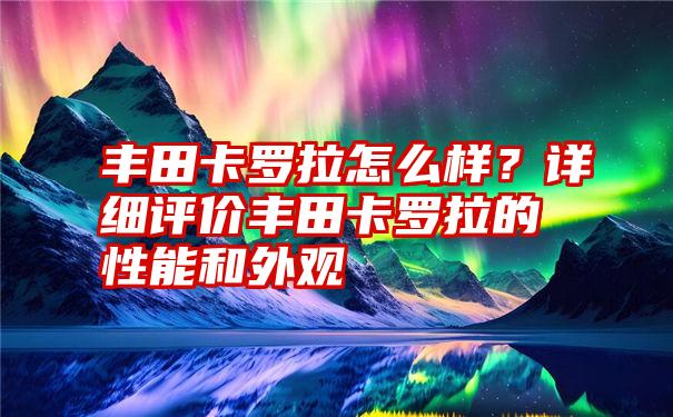 丰田卡罗拉怎么样？详细评价丰田卡罗拉的性能和外观