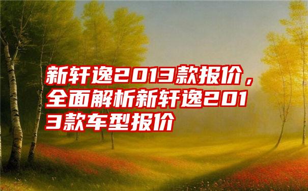 新轩逸2013款报价,全面解析新轩逸2013款车型报价