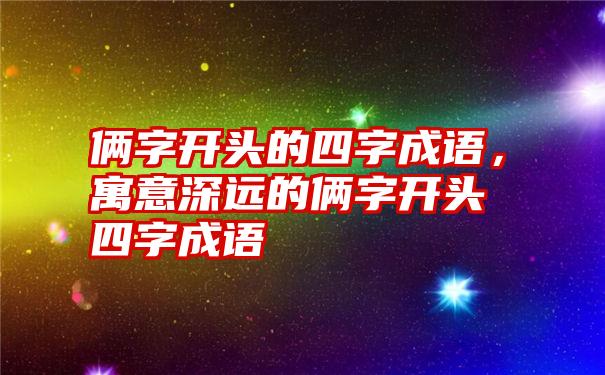 俩字开头的四字成语，寓意深远的俩字开头四字成语