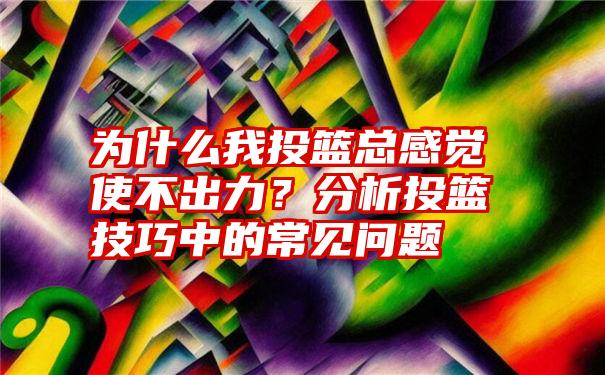 为什么我投篮总感觉使不出力？分析投篮技巧中的常见问题