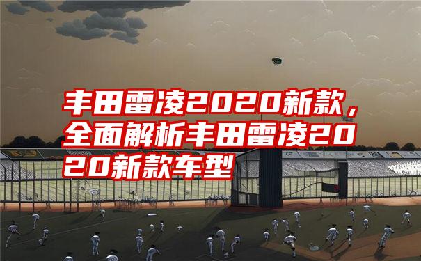 丰田雷凌2020新款,全面解析丰田雷凌2020新款车型