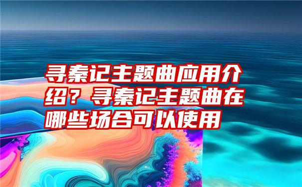 寻秦记主题曲应用介绍？寻秦记主题曲在哪些场合可以使用