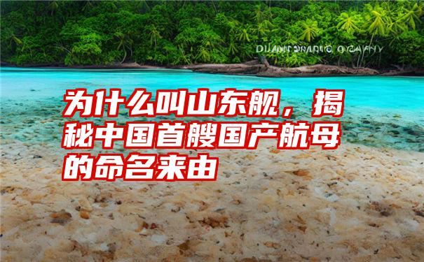 为什么叫山东舰,揭秘中国首艘国产航母的命名来由