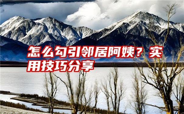 怎么勾引邻居阿姨？实用技巧分享