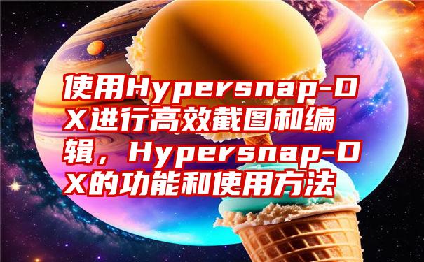 使用Hypersnap-DX进行高效截图和编辑，Hypersnap-DX的功能和使用方法