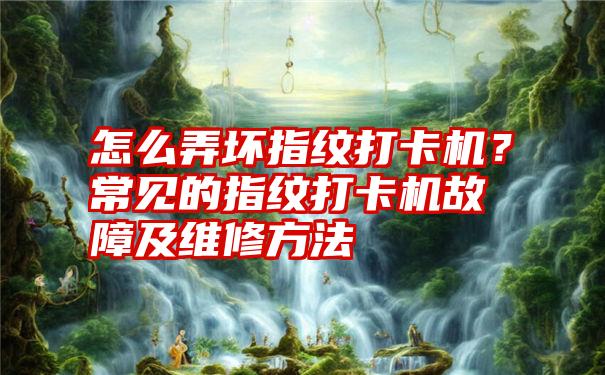 怎么弄坏指纹打卡机？常见的指纹打卡机故障及维修方法