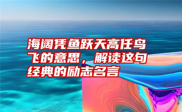 海阔凭鱼跃天高任鸟飞的意思，解读这句经典的励志名言