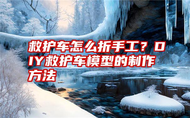 救护车怎么折手工？DIY救护车模型的制作方法