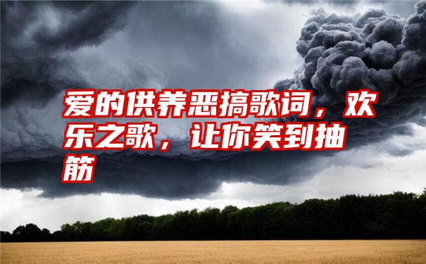 爱的供养恶搞歌词，欢乐之歌，让你笑到抽筋