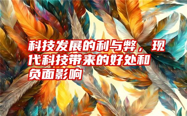 科技发展的利与弊，现代科技带来的好处和负面影响