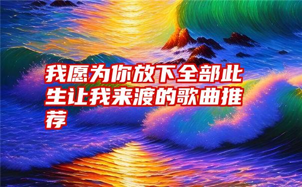 我愿为你放下全部此生让我来渡的歌曲推荐