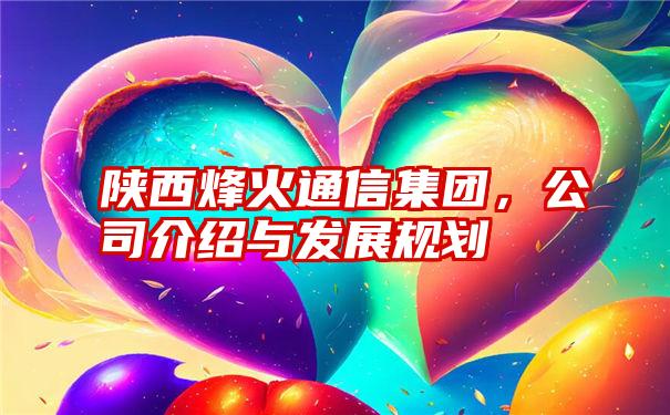 陕西烽火通信集团,公司介绍与发展规划