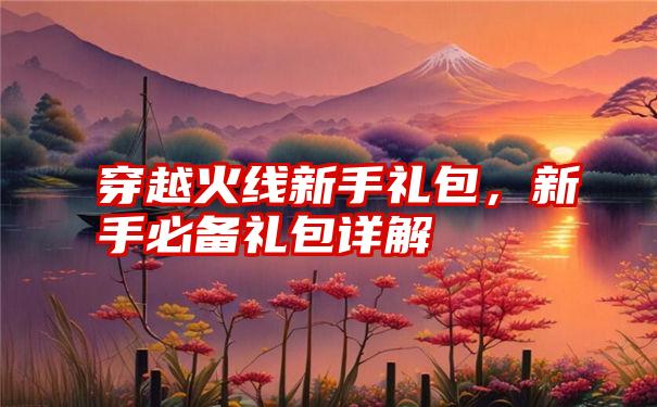 穿越火线新手礼包，新手必备礼包详解