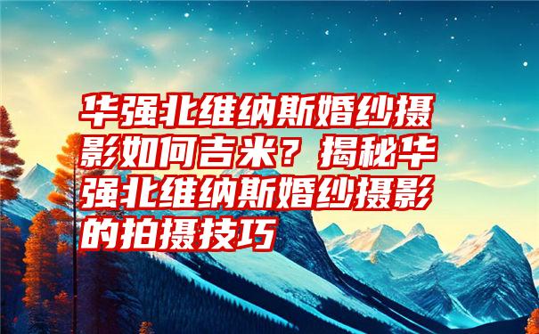 华强北维纳斯婚纱摄影如何吉米？揭秘华强北维纳斯婚纱摄影的拍摄技巧