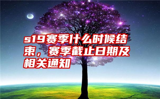 s19赛季什么时候结束，赛季截止日期及相关通知