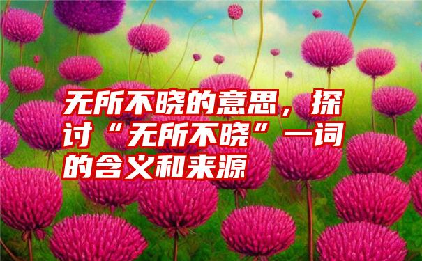 无所不晓的意思，探讨“无所不晓”一词的含义和来源