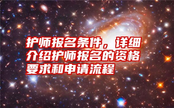 护师报名条件，详细介绍护师报名的资格要求和申请流程