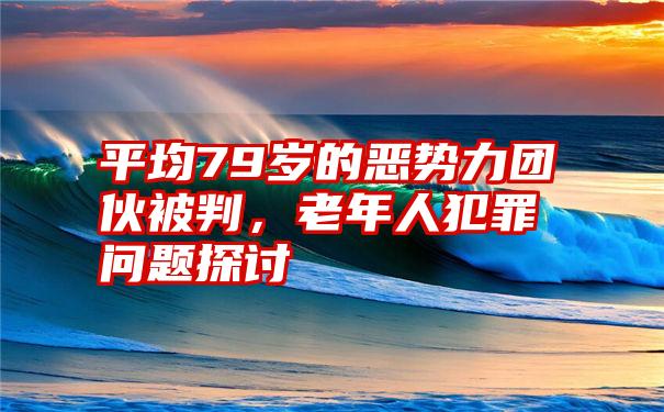 平均79岁的恶势力团伙被判，老年人犯罪问题探讨