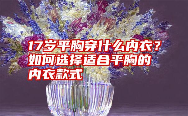 17岁平胸穿什么内衣？如何选择适合平胸的内衣款式