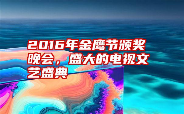 2016年金鹰节颁奖晚会，盛大的电视文艺盛典