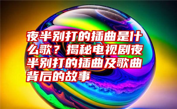 夜半别打的插曲是什么歌？揭秘电视剧夜半别打的插曲及歌曲背后的故事