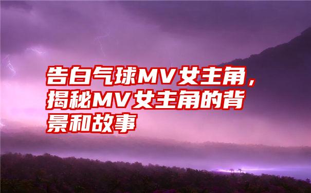 告白气球MV女主角，揭秘MV女主角的背景和故事