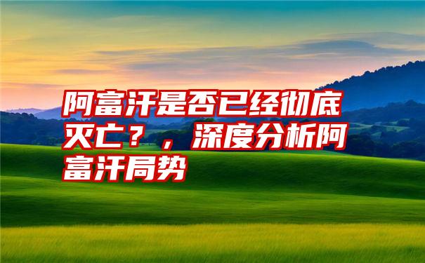 阿富汗是否已经彻底灭亡？，深度分析阿富汗局势