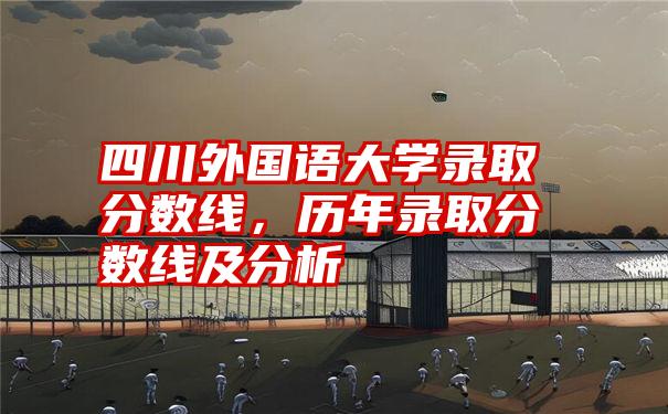 四川外国语大学录取分数线，历年录取分数线及分析