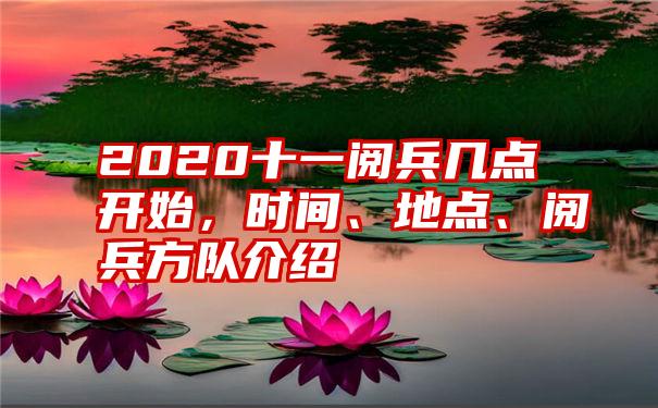 2020十一阅兵几点开始，时间、地点、阅兵方队介绍