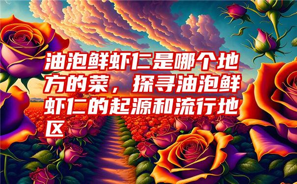 油泡鲜虾仁是哪个地方的菜，探寻油泡鲜虾仁的起源和流行地区