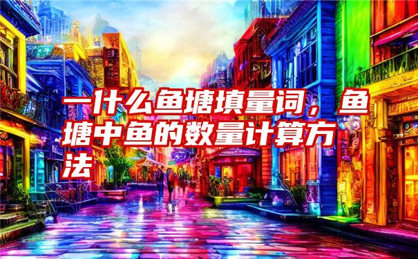 一什么鱼塘填量词，鱼塘中鱼的数量计算方法