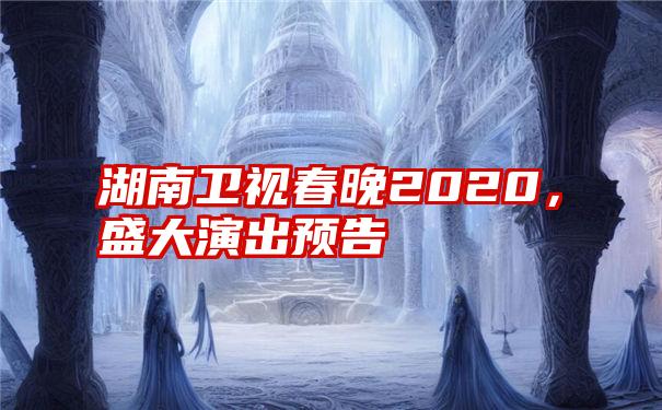 湖南卫视春晚2020，盛大演出预告