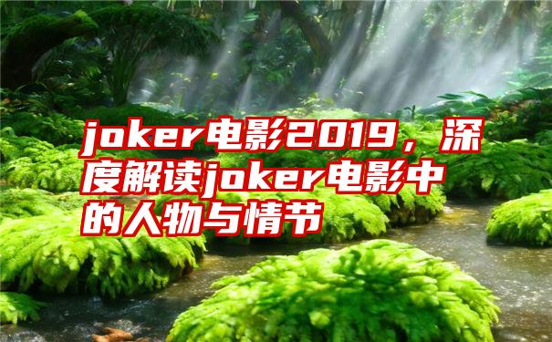 joker电影2019，深度解读joker电影中的人物与情节